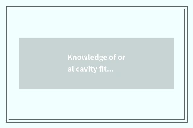 Knowledge of oral cavity fitness?