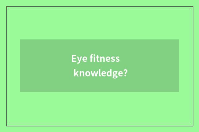 Eye fitness knowledge?