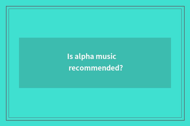 Is alpha music recommended?