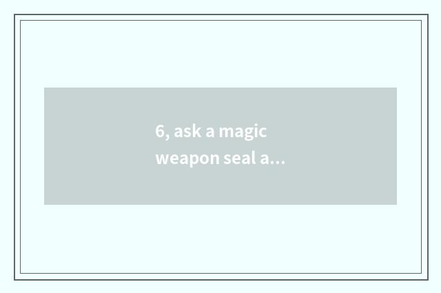 6, ask a magic weapon seal and pet are concerned intimately?