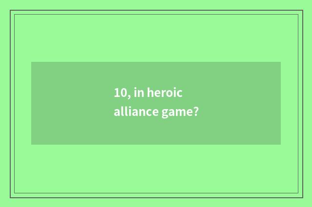 10, in heroic alliance game?