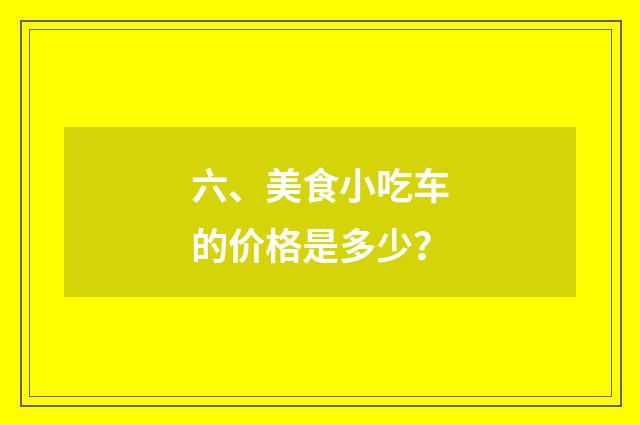 六、美食小吃车的价格是多少?