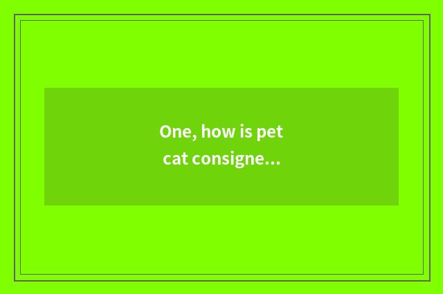 One, how is pet cat consigned?