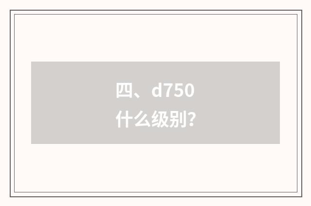 四、d750什么级别?