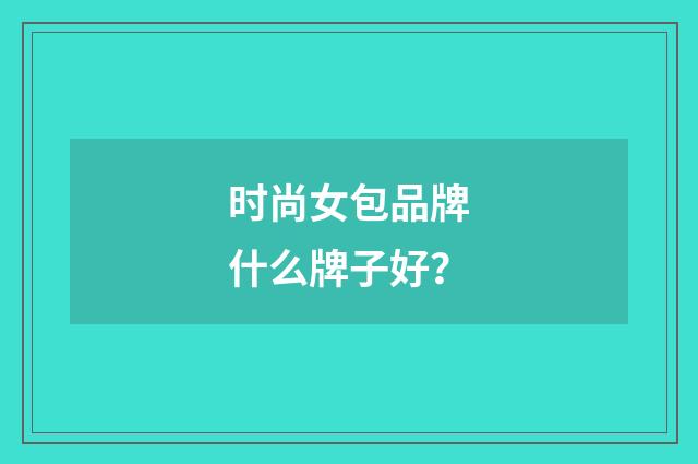 时尚女包品牌什么牌子好？