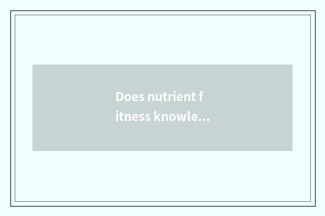 Does nutrient fitness knowledge groom content?