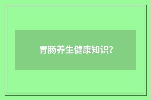 胃肠养生健康知识?