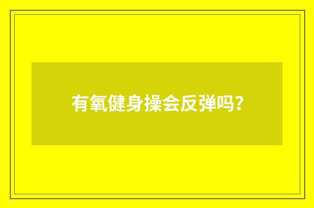 有氧健身操会反弹吗？