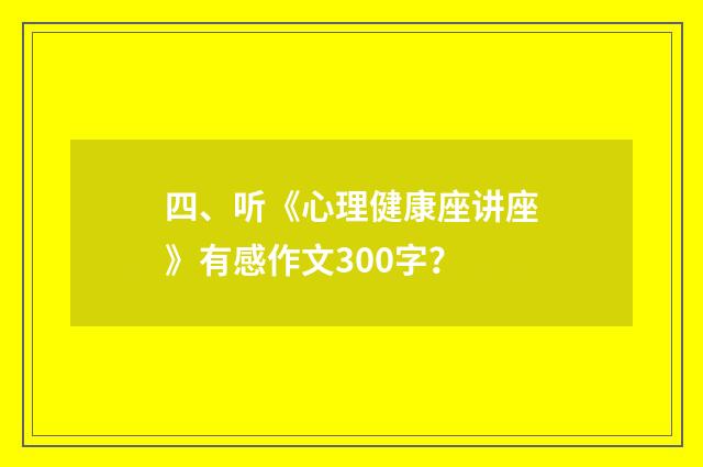 四、听《心理健康座讲座》有感作文300字？