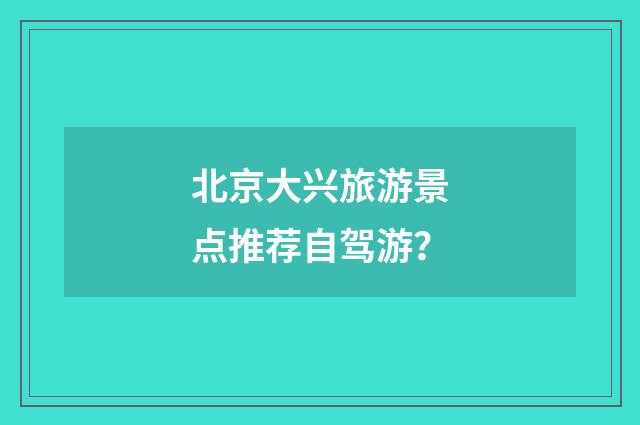 北京大兴旅游景点推荐自驾游？