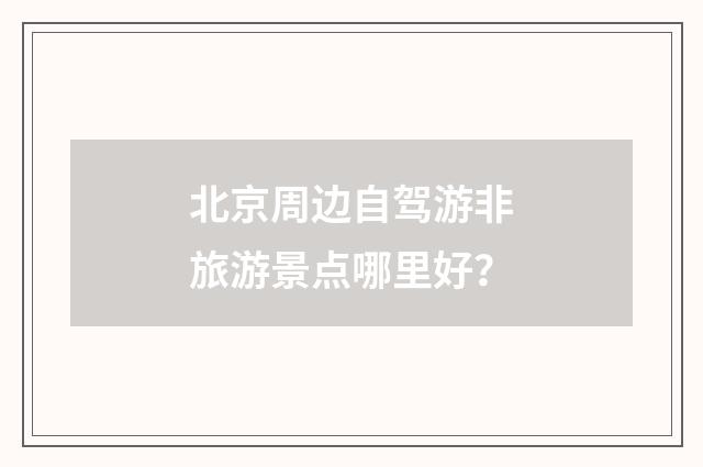 北京周边自驾游非旅游景点哪里好?