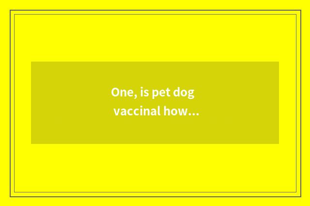 One, is pet dog vaccinal how many money?