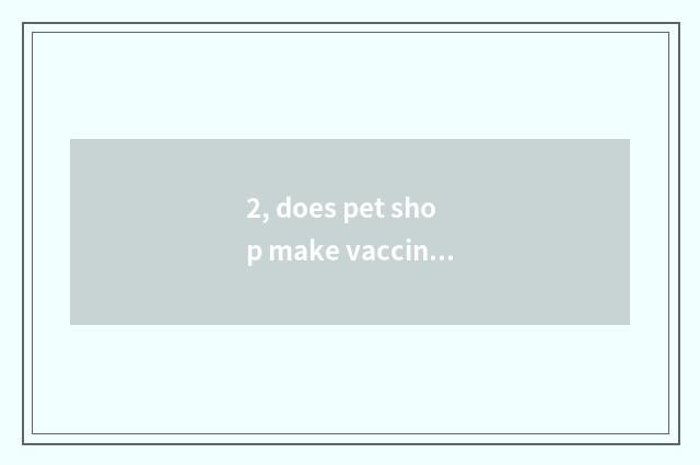 2, does pet shop make vaccine how many money?