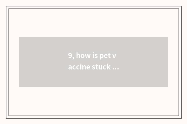 9, how is pet vaccine stuck originally?