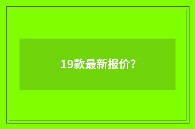 19款最新报价?