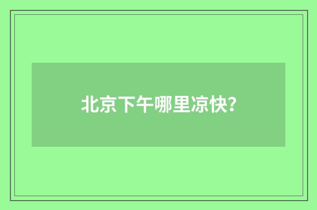 北京下午哪里凉快?