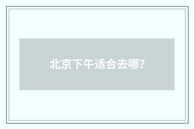 北京下午适合去哪?