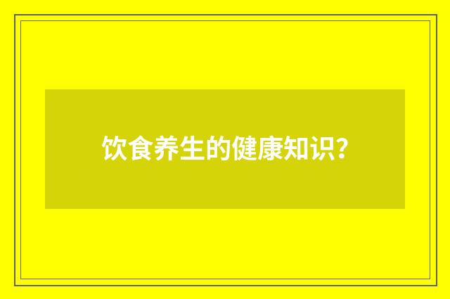 饮食养生的健康知识?
