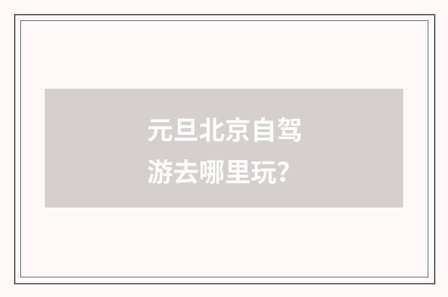 元旦北京自驾游去哪里玩？