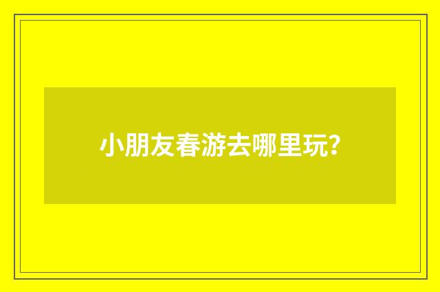 小朋友春游去哪里玩?