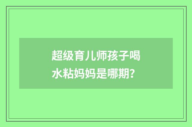 超级育儿师孩子喝水粘妈妈是哪期？
