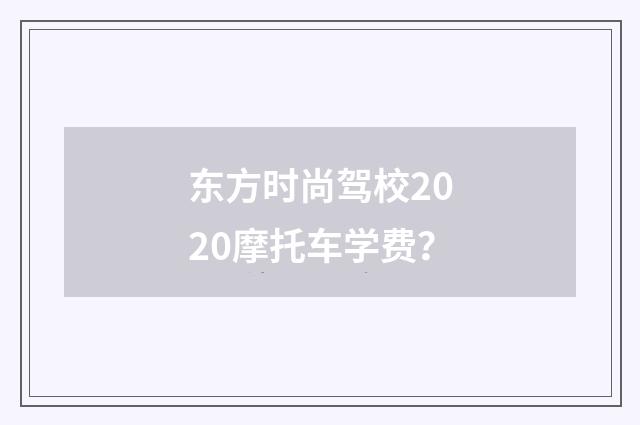 东方时尚驾校2020摩托车学费？