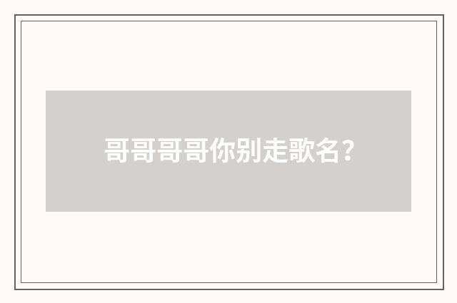 哥哥哥哥你别走歌名？