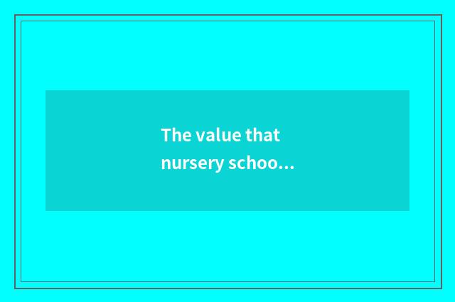 The value that nursery school teachs