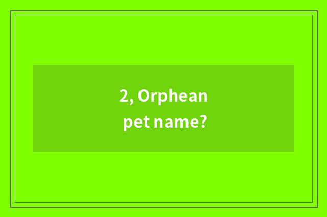 2, Orphean pet name?