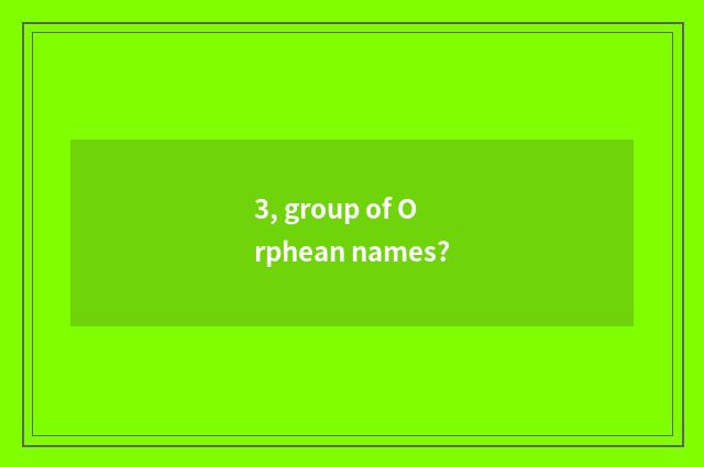 3, group of Orphean names?