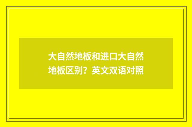 大自然地板和进口大自然地板区别？英文双语对照
