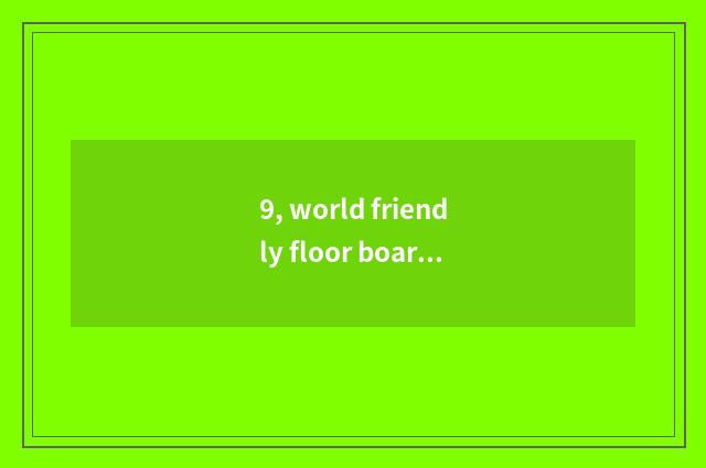 9, world friendly floor board and nature floor which floor is good?