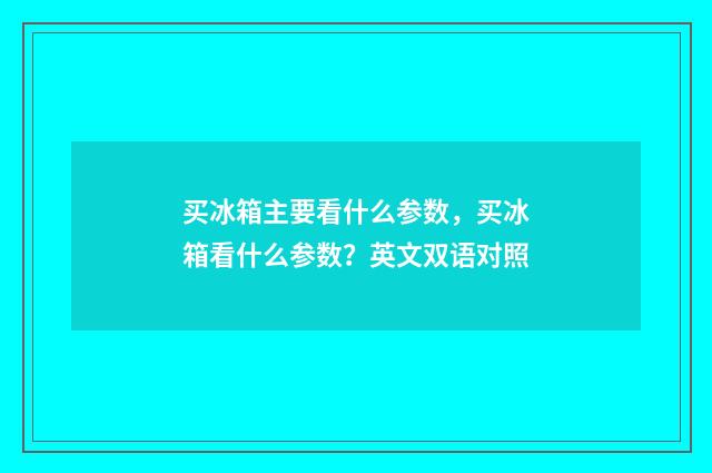 买冰箱主要看什么参数，买冰箱看什么参数？英文双语对照