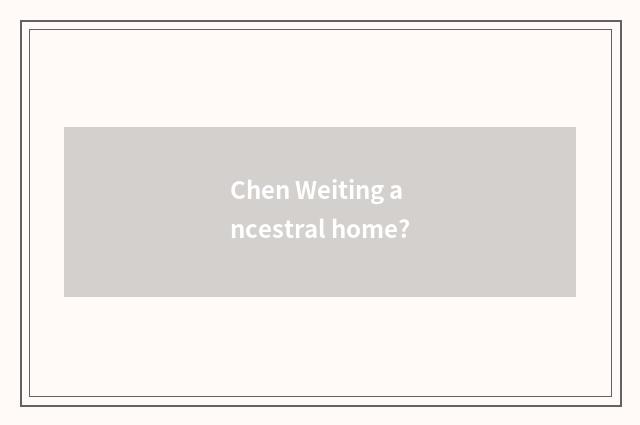 Chen Weiting ancestral home?