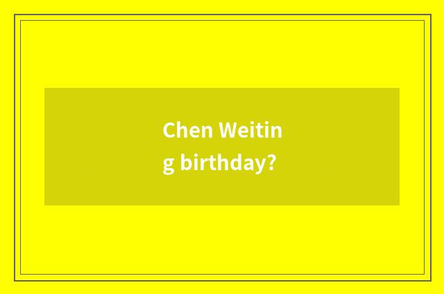 Chen Weiting birthday?