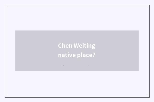 Chen Weiting native place?