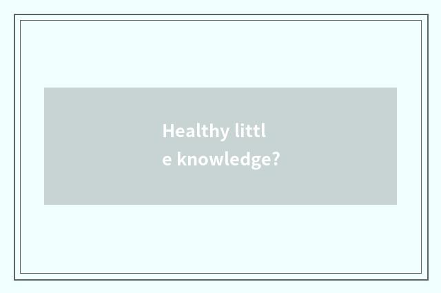 Healthy little knowledge?