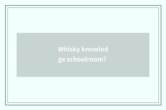 Whisky knowledge schoolroom?