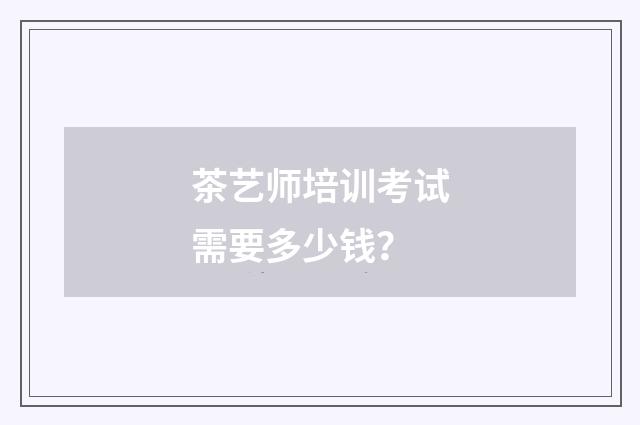 茶艺师培训考试需要多少钱?