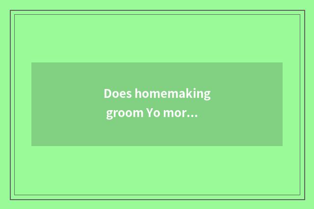 Does homemaking groom Yo more or less does need of elder brother's wife groom co