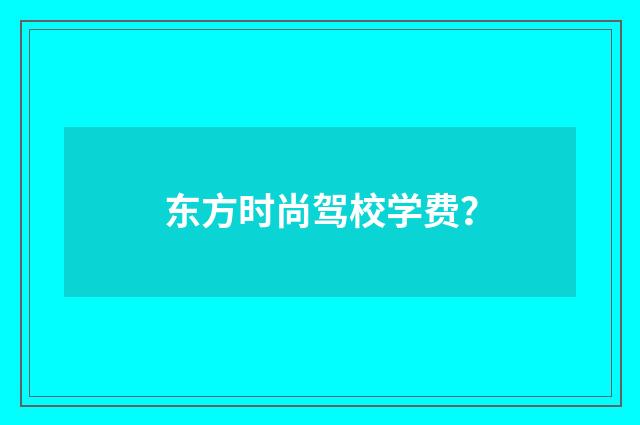 东方时尚驾校学费?