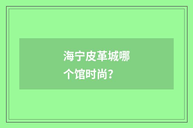 海宁皮革城哪个馆时尚？