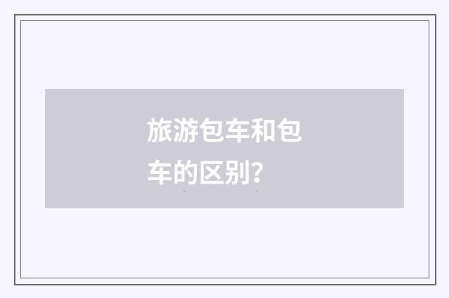 旅游包车和包车的区别？