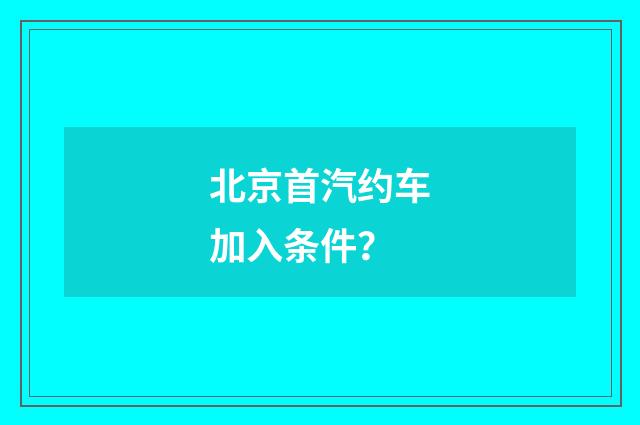 北京首汽约车加入条件?