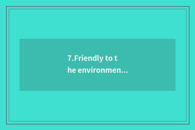7.Friendly to the environment