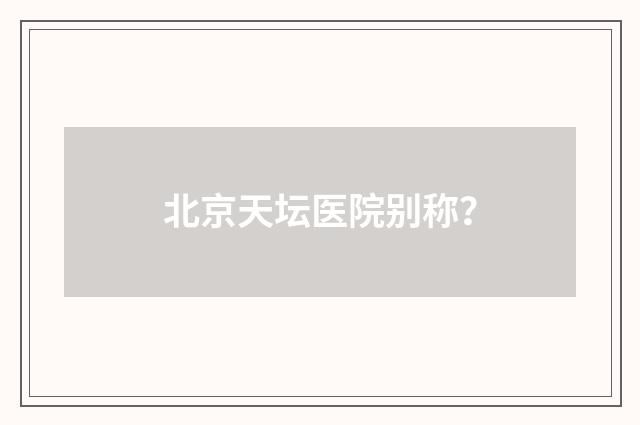 北京天坛医院别称？