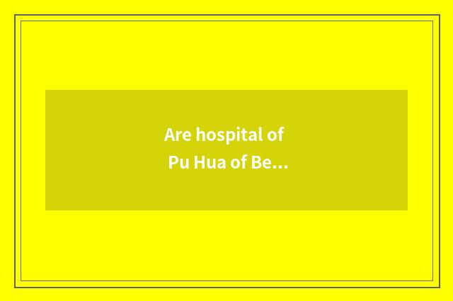 Are hospital of Pu Hua of Beijing the Temple of Heaven and hospital of Beijing t