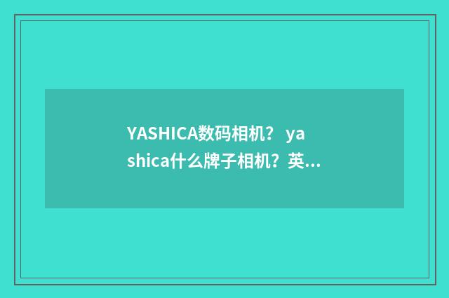 YASHICA数码相机？ yashica什么牌子相机？英文双语对照