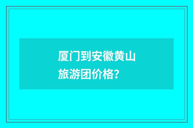 厦门到安徽黄山旅游团价格？