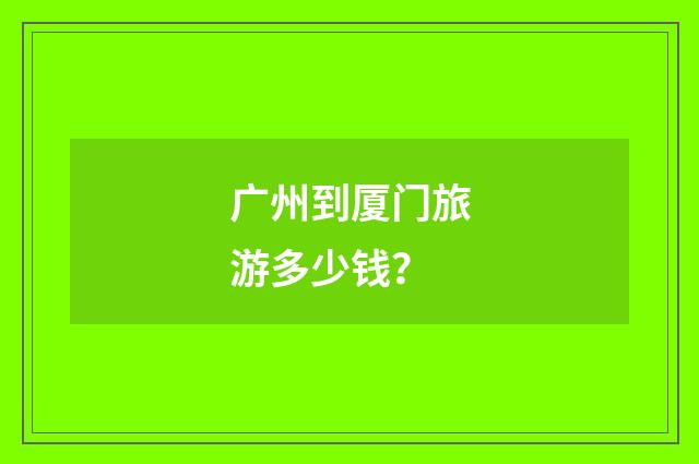 广州到厦门旅游多少钱？
